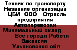 Техник по транспорту › Название организации ­ ЦБИ, ООО › Отрасль предприятия ­ Автоперевозки › Минимальный оклад ­ 30 000 - Все города Работа » Вакансии   . Ульяновская обл.,Димитровград г.